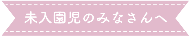 未入園児のみなさんへ